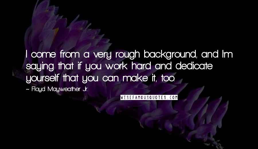 Floyd Mayweather Jr. Quotes: I come from a very rough background, and I'm saying that if you work hard and dedicate yourself that you can make it, too.