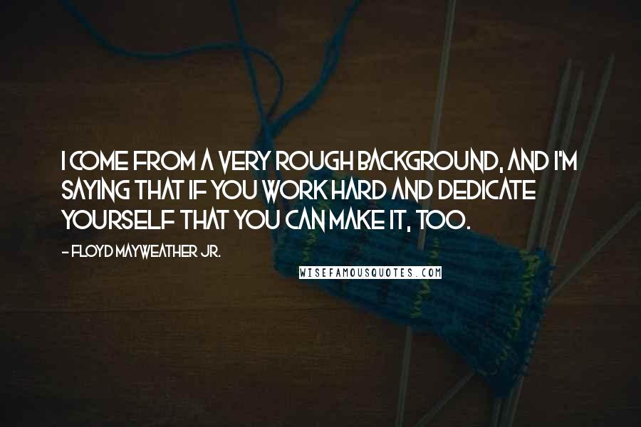 Floyd Mayweather Jr. Quotes: I come from a very rough background, and I'm saying that if you work hard and dedicate yourself that you can make it, too.