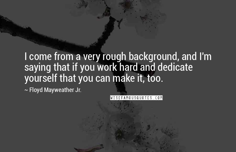 Floyd Mayweather Jr. Quotes: I come from a very rough background, and I'm saying that if you work hard and dedicate yourself that you can make it, too.