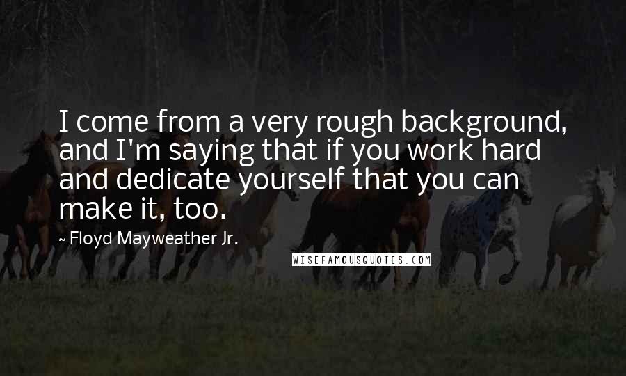 Floyd Mayweather Jr. Quotes: I come from a very rough background, and I'm saying that if you work hard and dedicate yourself that you can make it, too.