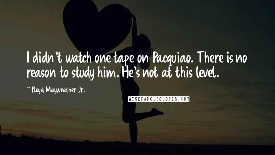 Floyd Mayweather Jr. Quotes: I didn't watch one tape on Pacquiao. There is no reason to study him. He's not at this level.