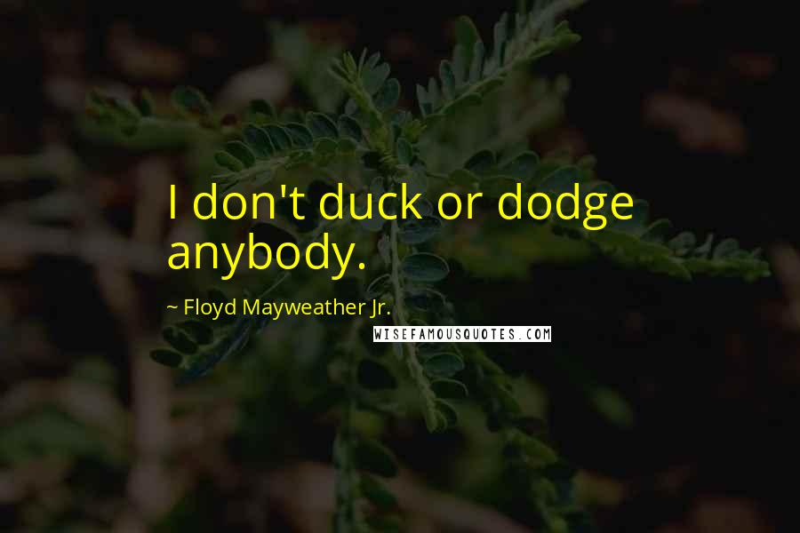 Floyd Mayweather Jr. Quotes: I don't duck or dodge anybody.