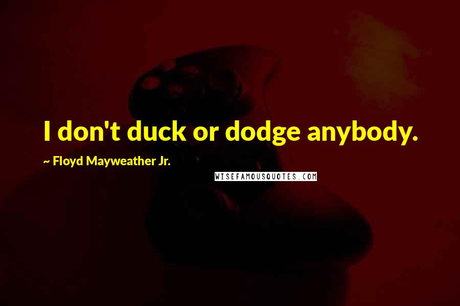 Floyd Mayweather Jr. Quotes: I don't duck or dodge anybody.