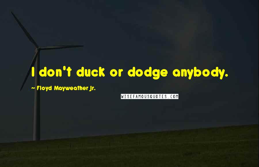 Floyd Mayweather Jr. Quotes: I don't duck or dodge anybody.