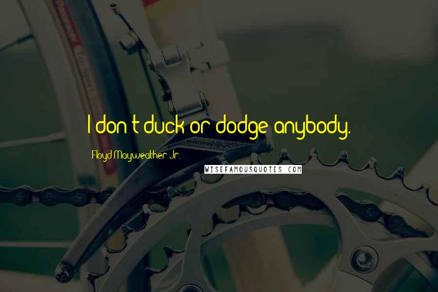 Floyd Mayweather Jr. Quotes: I don't duck or dodge anybody.