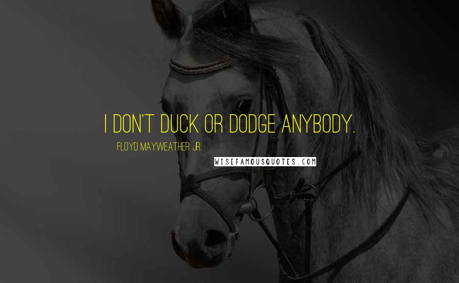 Floyd Mayweather Jr. Quotes: I don't duck or dodge anybody.