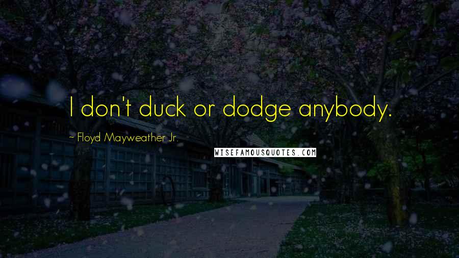 Floyd Mayweather Jr. Quotes: I don't duck or dodge anybody.