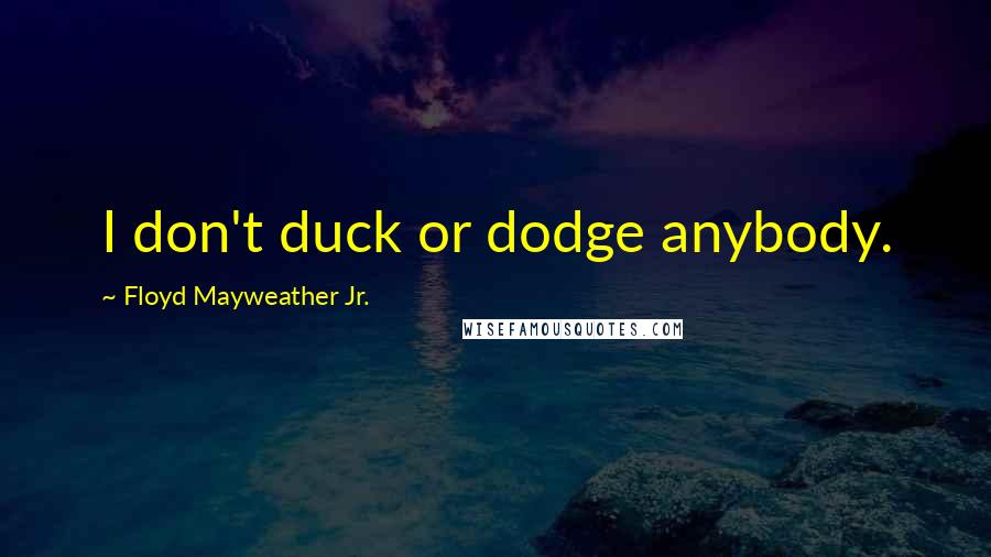 Floyd Mayweather Jr. Quotes: I don't duck or dodge anybody.