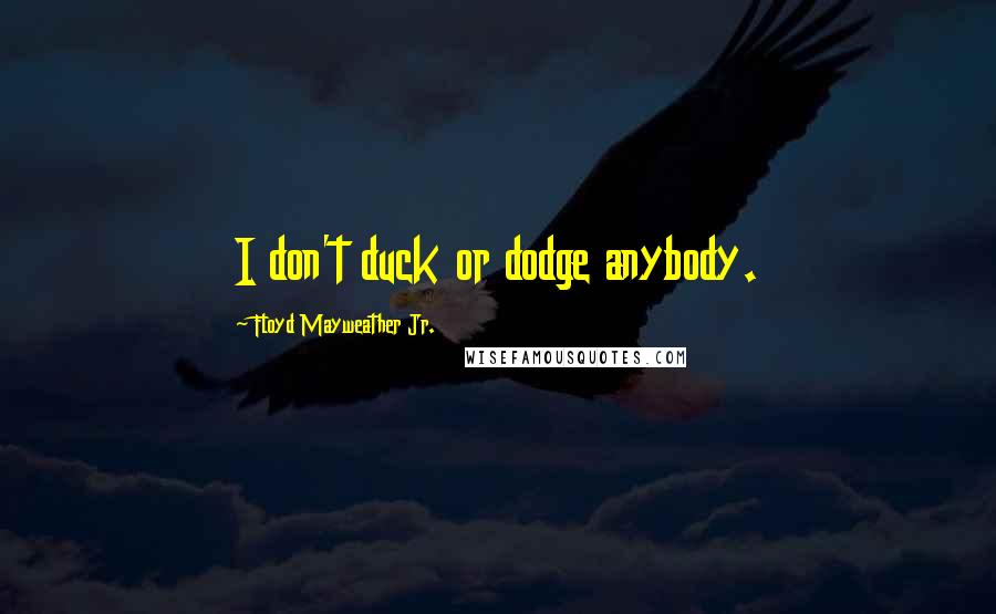 Floyd Mayweather Jr. Quotes: I don't duck or dodge anybody.