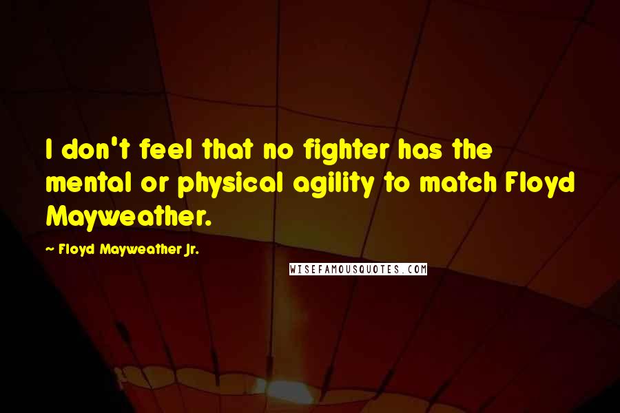 Floyd Mayweather Jr. Quotes: I don't feel that no fighter has the mental or physical agility to match Floyd Mayweather.