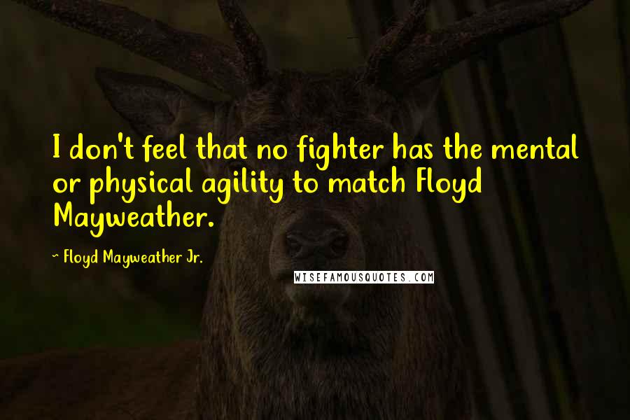 Floyd Mayweather Jr. Quotes: I don't feel that no fighter has the mental or physical agility to match Floyd Mayweather.