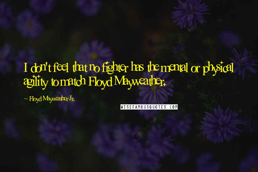 Floyd Mayweather Jr. Quotes: I don't feel that no fighter has the mental or physical agility to match Floyd Mayweather.