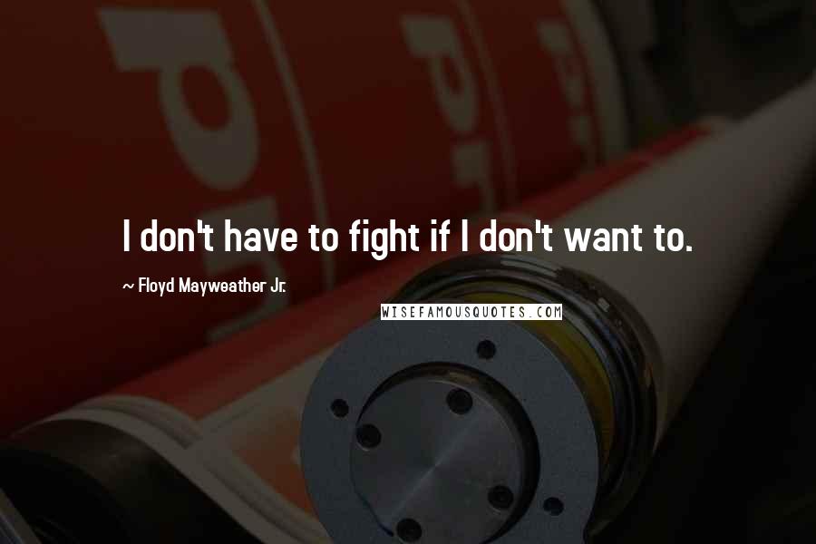 Floyd Mayweather Jr. Quotes: I don't have to fight if I don't want to.