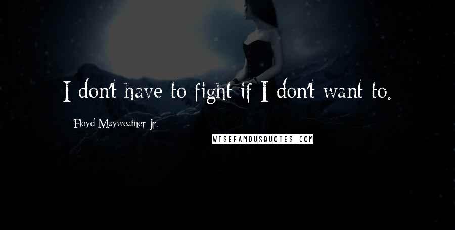 Floyd Mayweather Jr. Quotes: I don't have to fight if I don't want to.