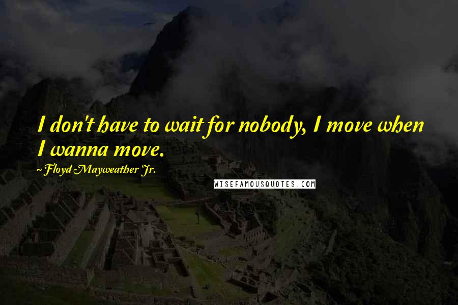 Floyd Mayweather Jr. Quotes: I don't have to wait for nobody, I move when I wanna move.