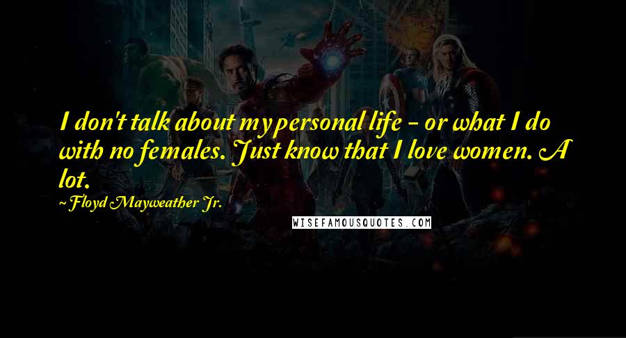 Floyd Mayweather Jr. Quotes: I don't talk about my personal life - or what I do with no females. Just know that I love women. A lot.