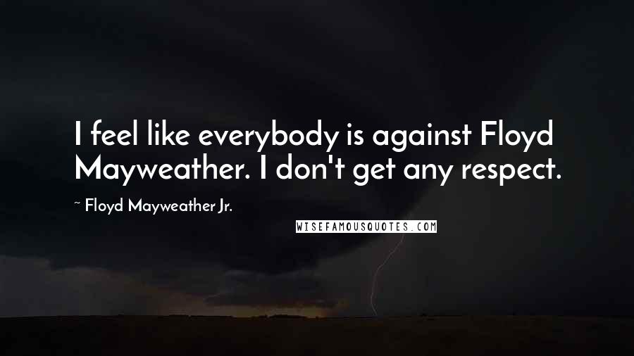 Floyd Mayweather Jr. Quotes: I feel like everybody is against Floyd Mayweather. I don't get any respect.