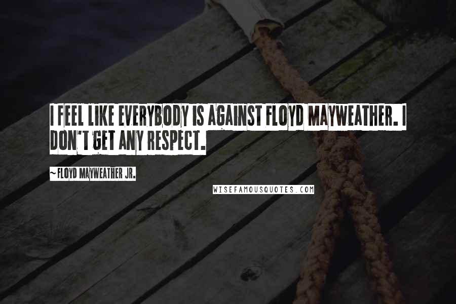 Floyd Mayweather Jr. Quotes: I feel like everybody is against Floyd Mayweather. I don't get any respect.
