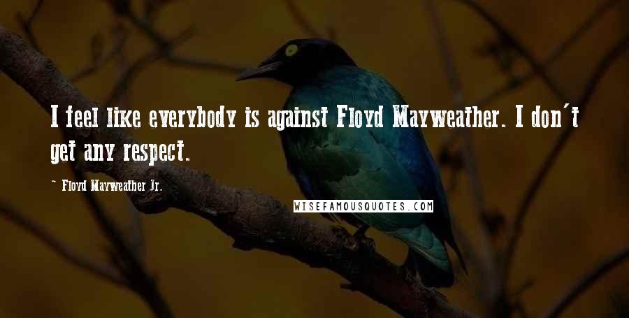 Floyd Mayweather Jr. Quotes: I feel like everybody is against Floyd Mayweather. I don't get any respect.