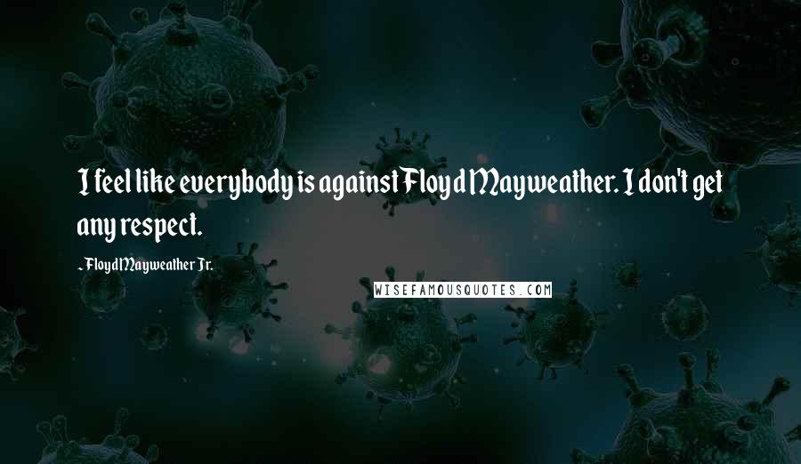 Floyd Mayweather Jr. Quotes: I feel like everybody is against Floyd Mayweather. I don't get any respect.
