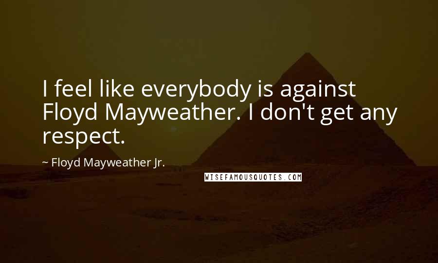 Floyd Mayweather Jr. Quotes: I feel like everybody is against Floyd Mayweather. I don't get any respect.