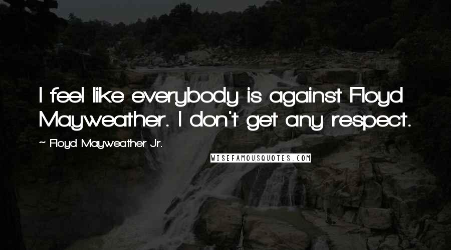 Floyd Mayweather Jr. Quotes: I feel like everybody is against Floyd Mayweather. I don't get any respect.