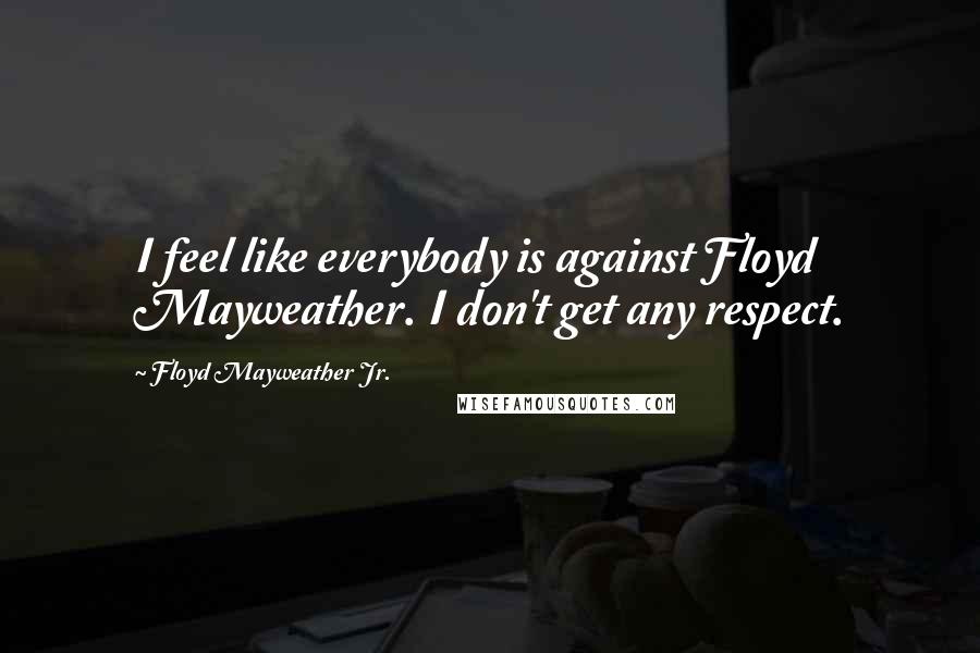 Floyd Mayweather Jr. Quotes: I feel like everybody is against Floyd Mayweather. I don't get any respect.