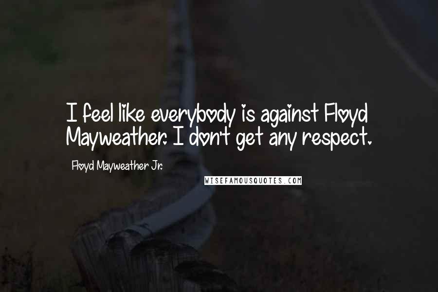Floyd Mayweather Jr. Quotes: I feel like everybody is against Floyd Mayweather. I don't get any respect.