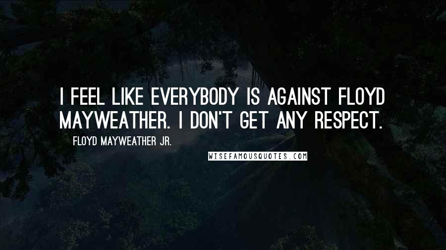 Floyd Mayweather Jr. Quotes: I feel like everybody is against Floyd Mayweather. I don't get any respect.
