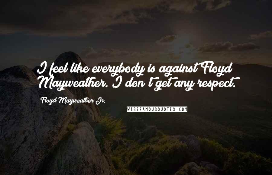 Floyd Mayweather Jr. Quotes: I feel like everybody is against Floyd Mayweather. I don't get any respect.
