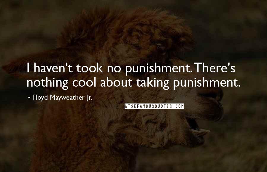 Floyd Mayweather Jr. Quotes: I haven't took no punishment. There's nothing cool about taking punishment.