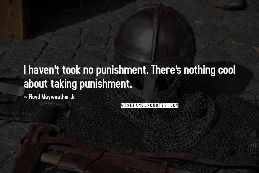 Floyd Mayweather Jr. Quotes: I haven't took no punishment. There's nothing cool about taking punishment.