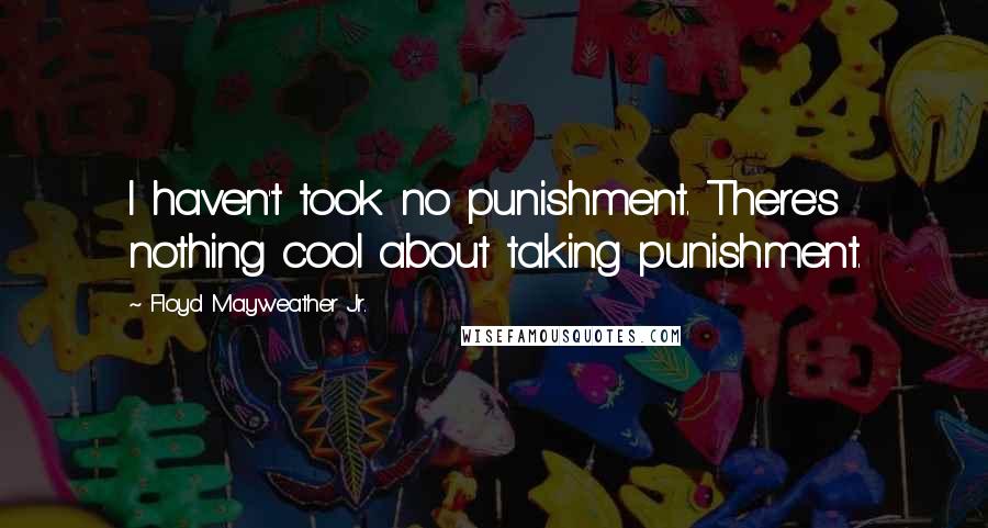 Floyd Mayweather Jr. Quotes: I haven't took no punishment. There's nothing cool about taking punishment.