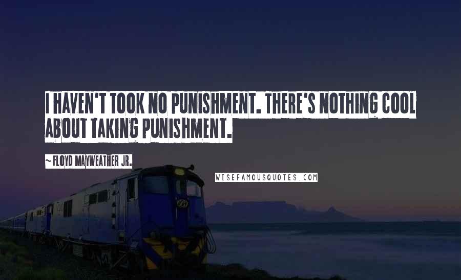 Floyd Mayweather Jr. Quotes: I haven't took no punishment. There's nothing cool about taking punishment.