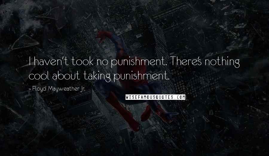 Floyd Mayweather Jr. Quotes: I haven't took no punishment. There's nothing cool about taking punishment.