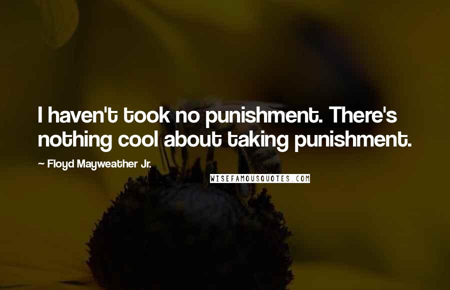 Floyd Mayweather Jr. Quotes: I haven't took no punishment. There's nothing cool about taking punishment.