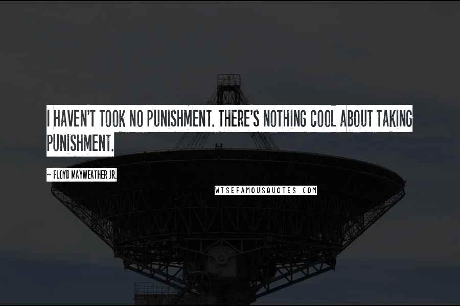 Floyd Mayweather Jr. Quotes: I haven't took no punishment. There's nothing cool about taking punishment.