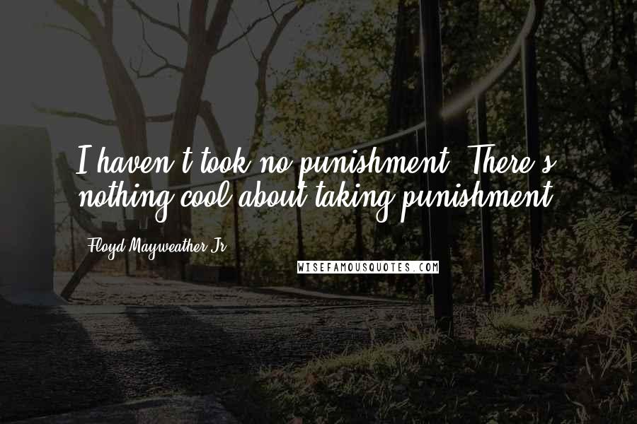 Floyd Mayweather Jr. Quotes: I haven't took no punishment. There's nothing cool about taking punishment.