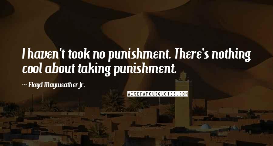 Floyd Mayweather Jr. Quotes: I haven't took no punishment. There's nothing cool about taking punishment.