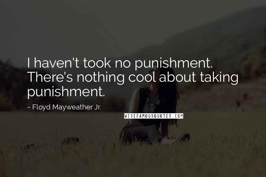 Floyd Mayweather Jr. Quotes: I haven't took no punishment. There's nothing cool about taking punishment.