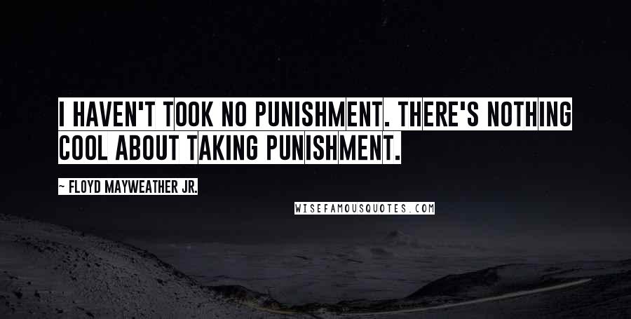 Floyd Mayweather Jr. Quotes: I haven't took no punishment. There's nothing cool about taking punishment.