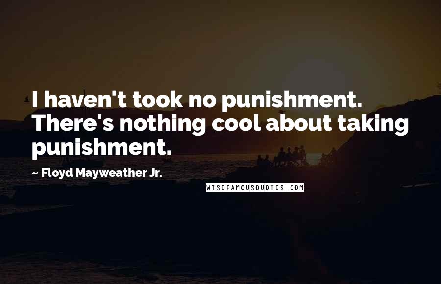 Floyd Mayweather Jr. Quotes: I haven't took no punishment. There's nothing cool about taking punishment.