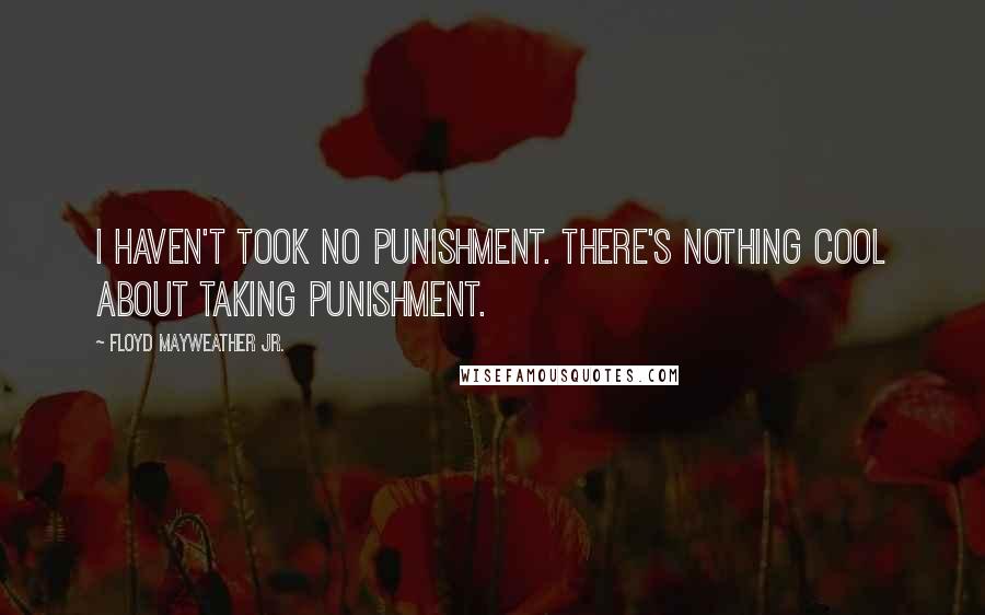 Floyd Mayweather Jr. Quotes: I haven't took no punishment. There's nothing cool about taking punishment.