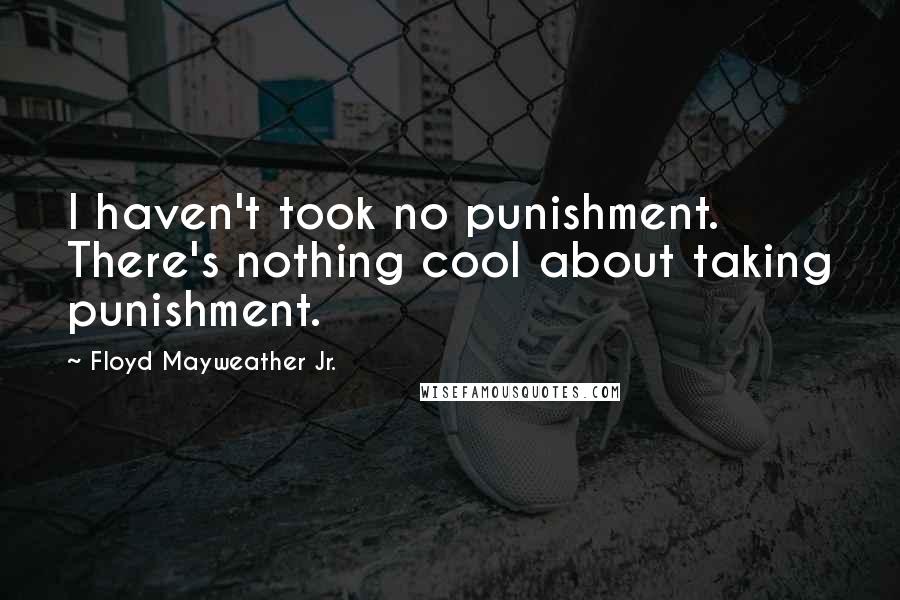 Floyd Mayweather Jr. Quotes: I haven't took no punishment. There's nothing cool about taking punishment.