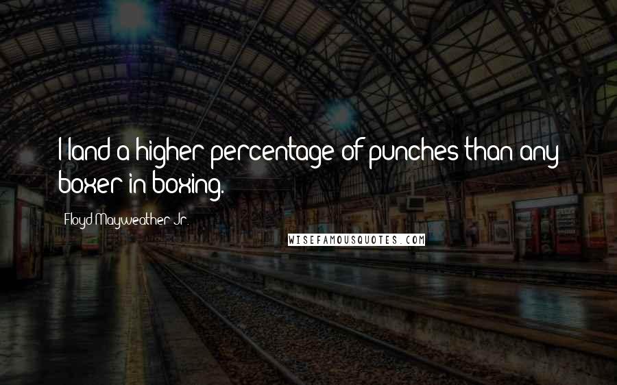 Floyd Mayweather Jr. Quotes: I land a higher percentage of punches than any boxer in boxing.