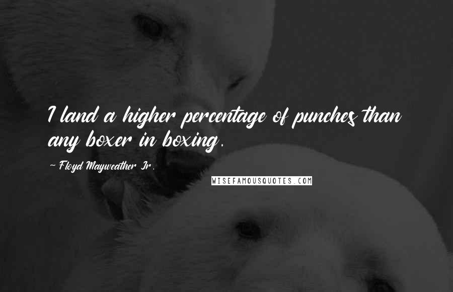Floyd Mayweather Jr. Quotes: I land a higher percentage of punches than any boxer in boxing.