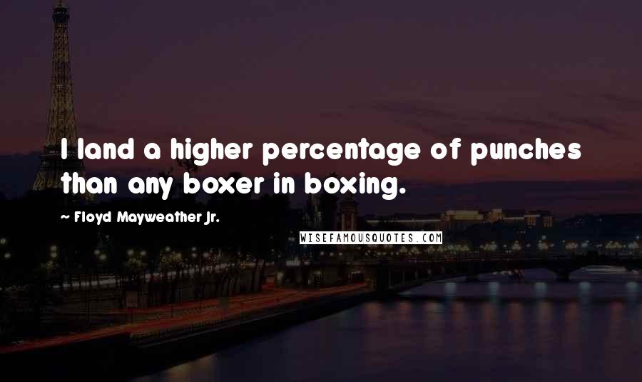 Floyd Mayweather Jr. Quotes: I land a higher percentage of punches than any boxer in boxing.