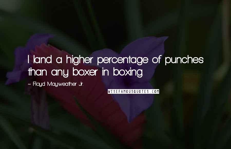 Floyd Mayweather Jr. Quotes: I land a higher percentage of punches than any boxer in boxing.