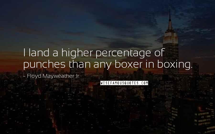 Floyd Mayweather Jr. Quotes: I land a higher percentage of punches than any boxer in boxing.