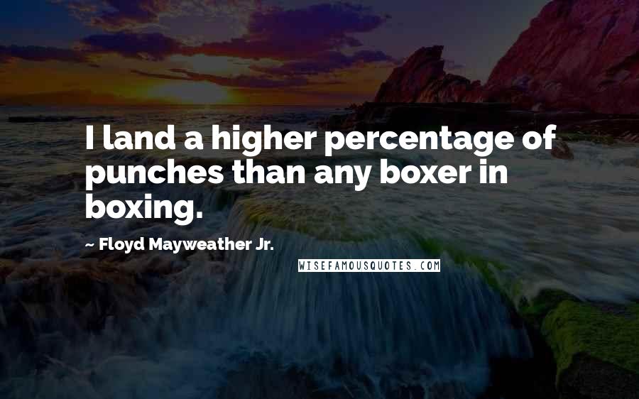 Floyd Mayweather Jr. Quotes: I land a higher percentage of punches than any boxer in boxing.